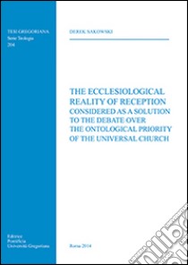 The Ecclesiological Reality of Reception considered as a Solution to the Debate over the Ontological Priority of the Universal Church libro di Sakowski Derek