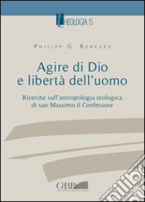 Agire di Dio e libertà dell'uomo. Ricerche sull'antropologia teologica di san Massimo il Confessore libro di Renczes Philipp