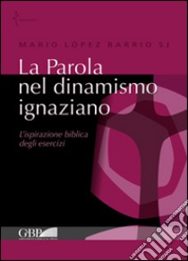 La Parola nel dinamismo ignaziano. L'ispirazione biblica degli esercizi libro di López Barrio Mario