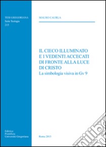 Il cieco illuminato e i vedenti accecati di fronte alla luce di Cristo. La simbologia visiva in Gv 9 libro di Caurla Mauro