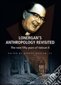 Lonergan's Anthropology Revisited. The next fifty years of Vatican II libro di Whelan G. (cur.)