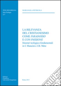 La rilevanza del cristianesimo come paradosso e con-passione. Itinerari teologico-fondamentali in I. Mancini e J. B. Metz libro di Petricola Mariangela