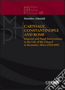 Carthage, Constantinople and Rome. Imperial and papal interventions in the life of the church in byzantine Africa (533-698) libro