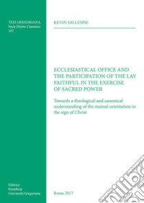 Ecclesiastical office and the participation of the lay faithful in the exercise of sacred power. Towards a theological and canonical understanding of the mutual orientation in the sign of Christ libro di Gillespie Kevin