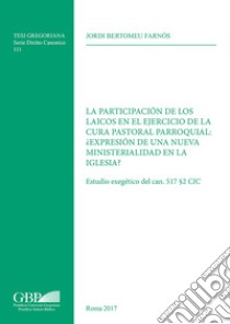 La participacion de los laicos en el ejercicio de la cura pastoral parroquial: expresion de una nueva ministerialidad en la iglesia? Estudio exegetico del can. 517 §2 CIC libro di Farnos Jordi Bertomeu