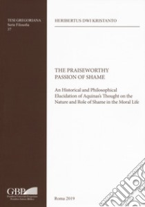 The Praiseworthy passion of shame. An historical and philosophical elucidation of Aquinas's thought on the nature and role of shame in the moral life libro di Kristanto Heribertus Dwi