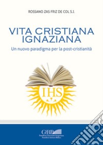 Vita cristiana ignaziana. Un nuovo paradigma per la post-cristianità libro di Zas Friz De Col Rossano