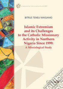 Islamic extremism and its challenges to the catholic missionary activity in Northern Nigeria since 1999. A missiological study libro di Bitrus Teneu Maigamo