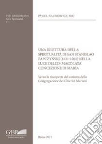 Una rilettura della spiritualità di San Stanislao Papczy?ski (1631-1701) nella luce dell'Immacolata Concezione di Maria. Verso la riscoperta del carisma della Congregazione dei Chierici Mariani libro di Naumowicz Pawel