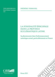 La synodalité épiscopale dans la province ecclésiastique latine. Sa physionomie dans l'ordonnancement canonique actuel, particulièrement en France libro di Fermanel Frédéric