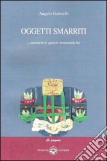 Oggetti smarriti... Memorie quasi romantiche libro di Gabrielli Angelo