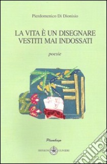 La vita è un disegnare vestiti mai indossati libro di Di Dionisio Pierdomenico