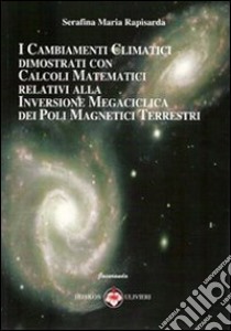 I cambiamenti climatici dimostrati con calcoli matematici relativi alla inversione megaciclica dei poli magnetici terrestri libro di Rapisarda Serafina M.