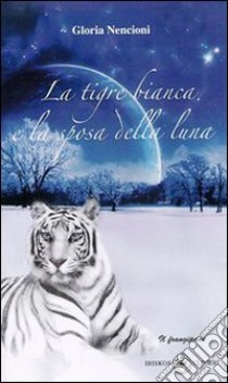 La tigre bianca e la sposa della luna libro di Nencioni Gloria