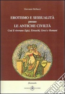 Erotismo e sessualità presso le antiche civiltà. Così li vivevamo egizi, etruschi, greci e romani libro di Bellucci Giovanni