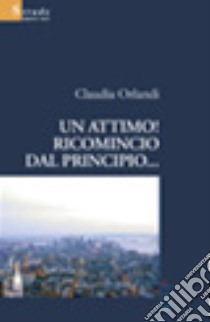 Un attimo! Ricomincio dal principio... libro di Orlandi Claudia