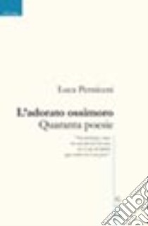 L'adorato ossimoro. Quaranta poesie libro di Perniceni Luca