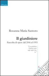 Il giardiniere. Raccolta di opere dal 2006 al 1993 libro di Santoro Rosanna M.