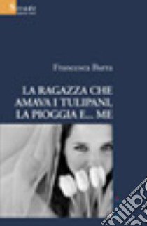 La ragazza che amava i tulipani, la pioggia e... me libro di Barra Francesca