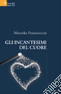 Gli incantesimi del cuore libro di Francesconi Maruska