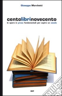 Centolibrinovecento. Le opere in prosa fondamentali per capire un secolo libro di Marchetti Giuseppe