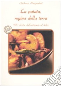 La patata, regina della terra. 100 ricette dall'antipasto al dolce libro di Pasqualetti Federica