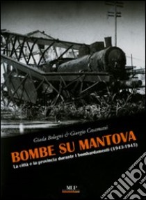 Bombe su Mantova. La città e la provincia durante i bombardamenti (1943-1945). Ediz. illustrata libro di Bologni Giada; Casamatti Giorgio