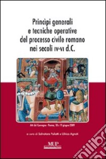 Principi generali e tecniche operative del processo civile romano nei secoli IV-VI d.C. Atti del Convegno (Parma, 18-19 giugno 2009) libro di Puliatti S. (cur.); Agnati U. (cur.)