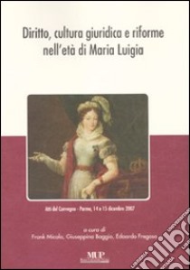 Diritto, cultura giuridica e riforme nell'età di Maria Luigia. Atti del convegno (Parma, 14-15 dicembre 2007) libro di Micolo F. (cur.); Baggio G. (cur.); Fregoso E. (cur.)