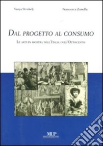 Dal progetto al consumo. Le arti in mostra nell'Italia dell'Ottocento libro di Strukely Vanya; Zanella Francesca