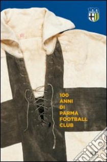 100 anni Parma Football Club. Ediz. illustrata libro di Piovani Sandro; Squarcia Giuseppe