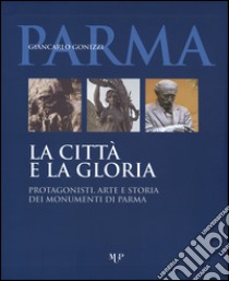 La città e la gloria. Protagonisti, arte e storia dei monumenti di Parma. Ediz. illustrata libro di Gonizzi Giancarlo