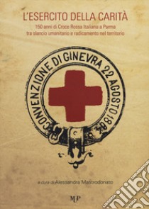 L'esercito della carità. 150 anni di Croce Rossa Italiana a Parma tra slancio umanitario e radicamento nel territorio libro di Mastrodonato A. (cur.)