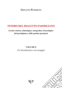 Tesoro del dialetto parmigiano. Lessico storico, etimologico, etnografico, fraseologico del parmigiano e delle parlate parmensi. Vol. 0: Un' introduzione e un assaggio libro di Petrolini Giovanni