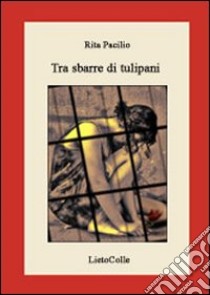 Tra sbarre di tulipani libro di Pacilio Rita