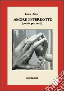 Amore interrotto. Poesie per tanti libro di Denti Luca