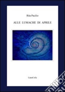 Alle lumache di Aprile libro di Pacilio Rita