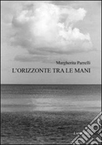 L'orizzonte tra le mani libro di Parrelli Margherita