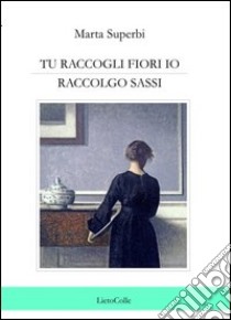 Tu raccogli fiori io raccolgo sassi libro di Superbi Marta