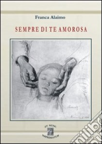 Sempre di te amorosa libro di Alaimo Franca