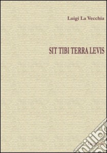 Sit tibi terra levis libro di La Vecchia Luigi