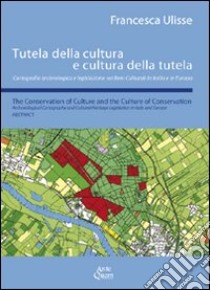 Tutela della cultura e cultura della tutela. Cartografia archeologica e legislazione sui beni culturali in Italia e in Europa. Ediz. italiana e inglese libro di Ulisse Francesca