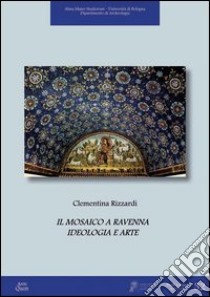 Il mosaico a Ravenna. Ideologia e arte. Ediz. illustrata libro di Rizzardi Clementina