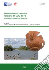 Antichi romani e romanità nelle terre del Delta del Po. Nuovi studi e prospettive di ricerca libro di Cesarano M. (cur.); Vallicelli M. C. (cur.); Zamboni L. (cur.)