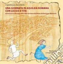 Una giornata in Aquileia romana con Lucius e Tita. Introduzione alla visita della città romana e del Museo Archeologico Nazionale libro di Bressan Angela; Nardin Marta