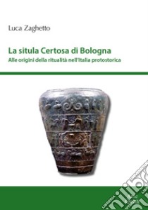 La situla della Certosa di Bologna. Alle origini della ritualità nell'Italia protostorica libro di Zaghetto Luca