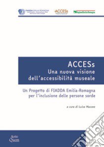 ACCESs. Una nuova visione dell'accessibilità museale. Un progetto di FIADDA Emilia-Romagna per l'inclusione delle persone sorde libro di Mazzeo L. (cur.)