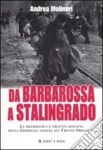 Da Barbarossa a Stalingrado. La drammatica e cruente disfatta della Germania nazista sul fronte orientale libro di Molinari Andrea