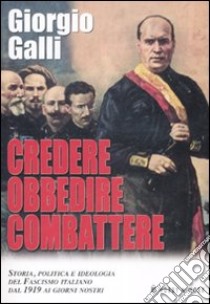 Credere obbedire combattere. Storia, politica e ideologia del fascismo italiano dal 1919 ai giorni nostri libro di Galli Giorgio