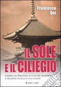 Il sole e il ciliegio. L'epopea dei Tokugawa, il clan che trasformò il Giappone feudale in una nazione libro di Dei Francesco